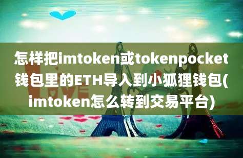 怎样把imtoken或tokenpocket钱包里的ETH导入到小狐狸钱包(imtoken怎么转到交易平台)