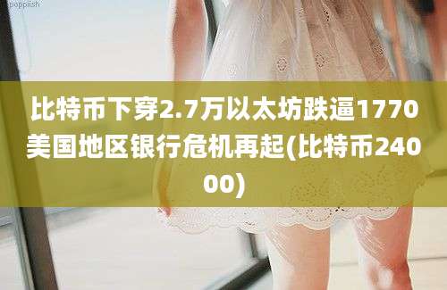 比特币下穿2.7万以太坊跌逼1770美国地区银行危机再起(比特币24000)