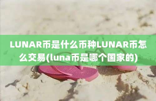 LUNAR币是什么币种LUNAR币怎么交易(luna币是哪个国家的)