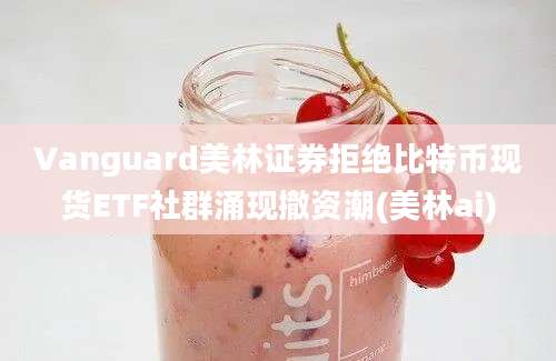 Vanguard美林证券拒绝比特币现货ETF社群涌现撤资潮(美林ai)