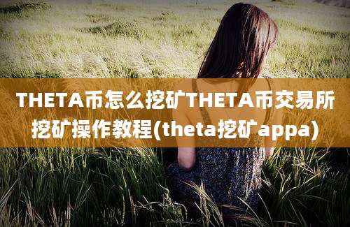 THETA币怎么挖矿THETA币交易所挖矿操作教程(theta挖矿appa)