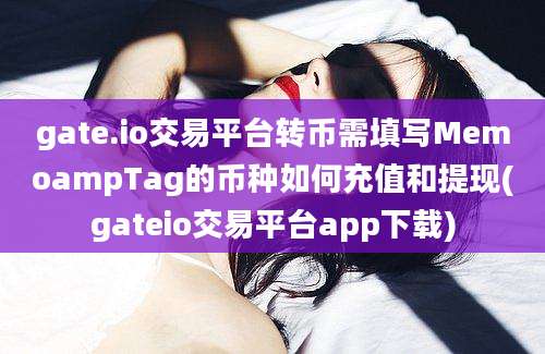 gate.io交易平台转币需填写MemoampTag的币种如何充值和提现(gateio交易平台app下载)