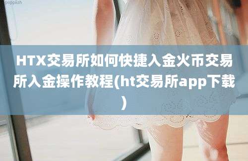 HTX交易所如何快捷入金火币交易所入金操作教程(ht交易所app下载)