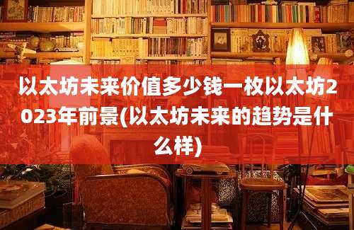 以太坊未来价值多少钱一枚以太坊2023年前景(以太坊未来的趋势是什么样)