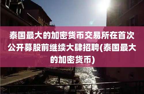 泰国最大的加密货币交易所在首次公开募股前继续大肆招聘(泰国最大的加密货币)