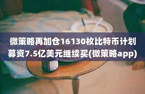 微策略再加仓16130枚比特币计划募资7.5亿美元继续买(微策略app)