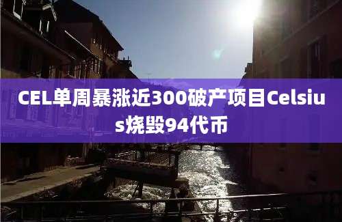 CEL单周暴涨近300破产项目Celsius烧毁94代币