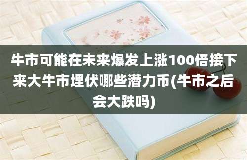 牛市可能在未来爆发上涨100倍接下来大牛市埋伏哪些潜力币(牛市之后会大跌吗)