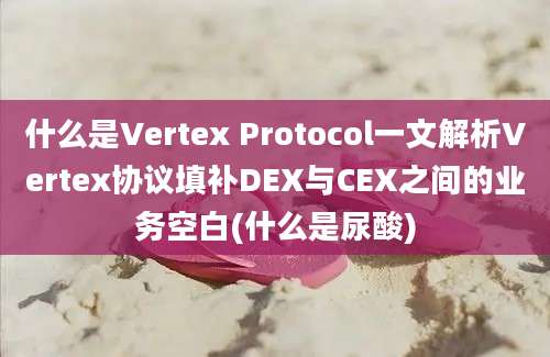 什么是Vertex Protocol一文解析Vertex协议填补DEX与CEX之间的业务空白(什么是尿酸)