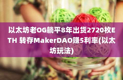 以太坊老OG躺平8年出货2720枚ETH 转存MakerDAO赚5利率(以太坊玩法)