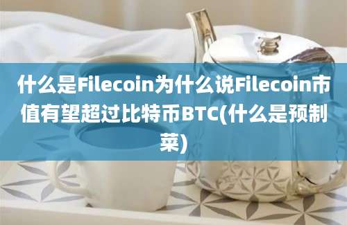 什么是Filecoin为什么说Filecoin市值有望超过比特币BTC(什么是预制菜)