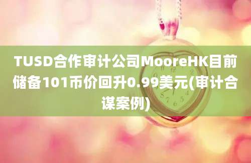 TUSD合作审计公司MooreHK目前储备101币价回升0.99美元(审计合谋案例)