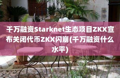 千万融资Starknet生态项目ZKX宣布关闭代币ZKX闪崩(千万融资什么水平)