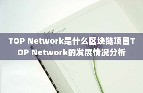 TOP Network是什么区块链项目TOP Network的发展情况分析