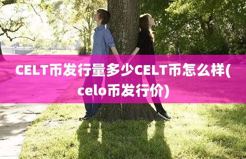 CELT币发行量多少CELT币怎么样(celo币发行价)