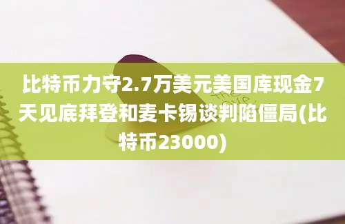 比特币力守2.7万美元美国库现金7天见底拜登和麦卡锡谈判陷僵局(比特币23000)