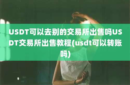 USDT可以去别的交易所出售吗USDT交易所出售教程(usdt可以转账吗)