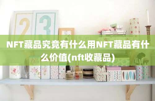 NFT藏品究竟有什么用NFT藏品有什么价值(nft收藏品)