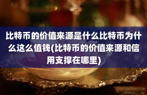 比特币的价值来源是什么比特币为什么这么值钱(比特币的价值来源和信用支撑在哪里)