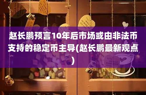 赵长鹏预言10年后市场或由非法币支持的稳定币主导(赵长鹏最新观点)