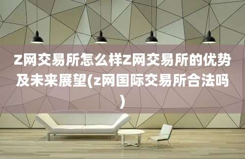 Z网交易所怎么样Z网交易所的优势及未来展望(z网国际交易所合法吗)