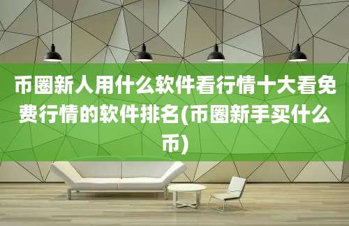 币圈新人用什么软件看行情十大看免费行情的软件排名(币圈新手买什么币)