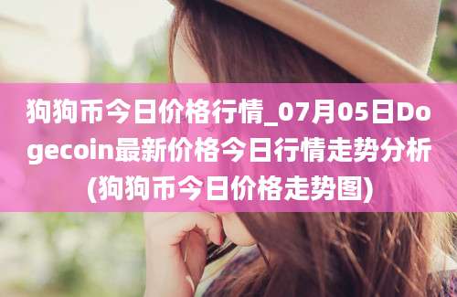 狗狗币今日价格行情_07月05日Dogecoin最新价格今日行情走势分析(狗狗币今日价格走势图)