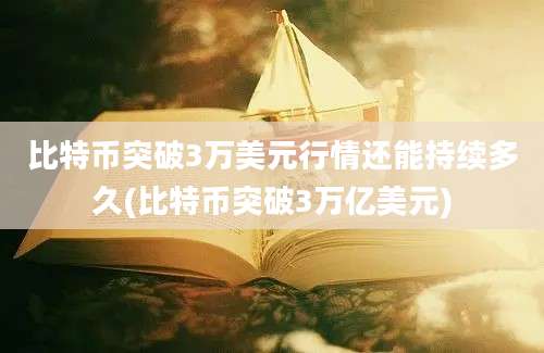 比特币突破3万美元行情还能持续多久(比特币突破3万亿美元)