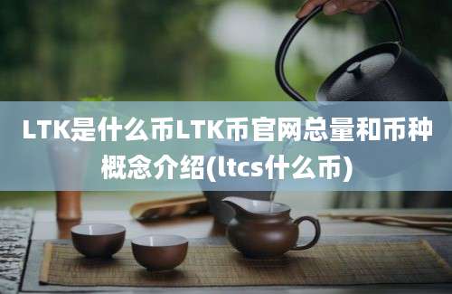 LTK是什么币LTK币官网总量和币种概念介绍(ltcs什么币)