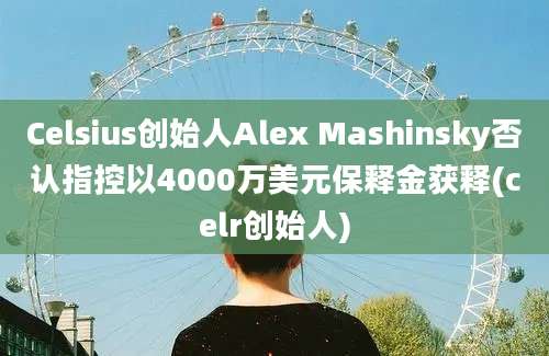 Celsius创始人Alex Mashinsky否认指控以4000万美元保释金获释(celr创始人)