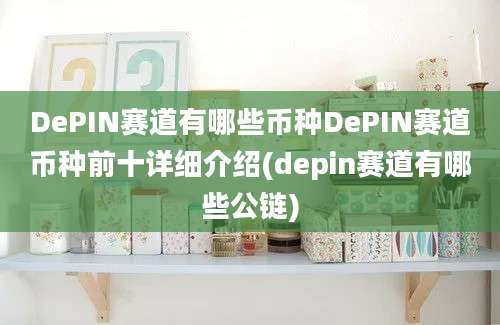 DePIN赛道有哪些币种DePIN赛道币种前十详细介绍(depin赛道有哪些公链)