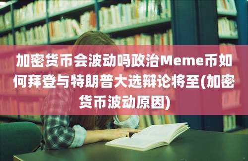 加密货币会波动吗政治Meme币如何拜登与特朗普大选辩论将至(加密货币波动原因)