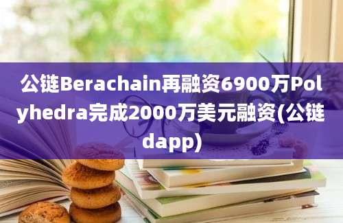 公链Berachain再融资6900万Polyhedra完成2000万美元融资(公链dapp)