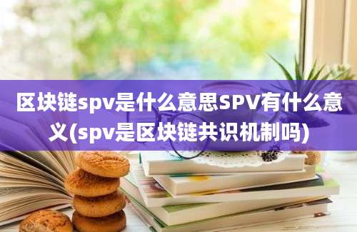 区块链spv是什么意思SPV有什么意义(spv是区块链共识机制吗)