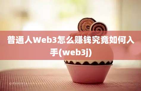 普通人Web3怎么赚钱究竟如何入手(web3j)