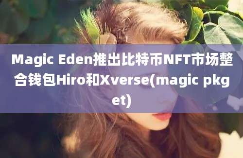 Magic Eden推出比特币NFT市场整合钱包Hiro和Xverse(magic pkget)