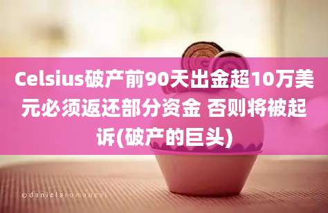 Celsius破产前90天出金超10万美元必须返还部分资金 否则将被起诉(破产的巨头)