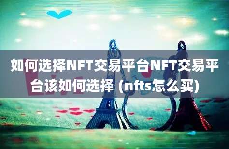 如何选择NFT交易平台NFT交易平台该如何选择 (nfts怎么买)