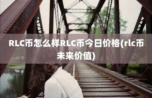 RLC币怎么样RLC币今日价格(rlc币未来价值)