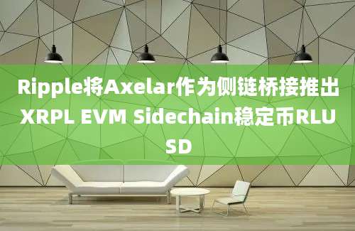 Ripple将Axelar作为侧链桥接推出XRPL EVM Sidechain稳定币RLUSD