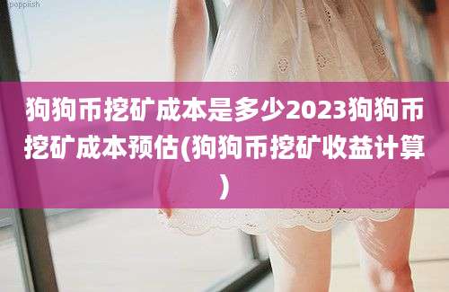 狗狗币挖矿成本是多少2023狗狗币挖矿成本预估(狗狗币挖矿收益计算)