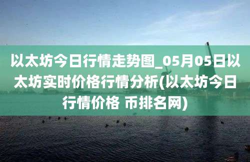 以太坊今日行情走势图_05月05日以太坊实时价格行情分析(以太坊今日行情价格 币排名网)