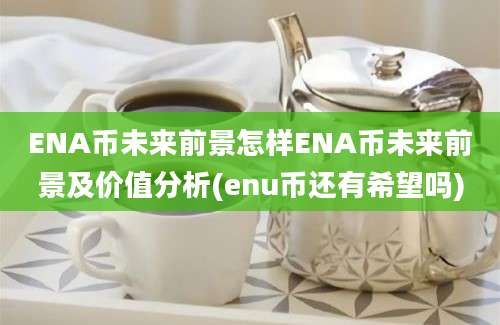 ENA币未来前景怎样ENA币未来前景及价值分析(enu币还有希望吗)