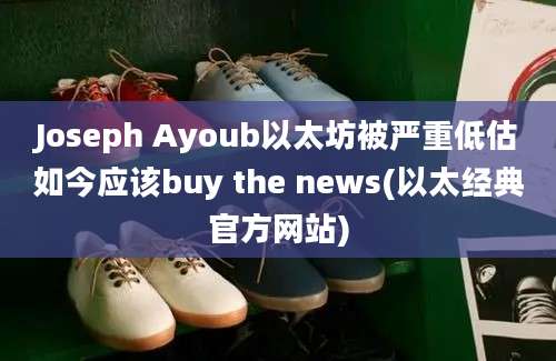 Joseph Ayoub以太坊被严重低估如今应该buy the news(以太经典官方网站)