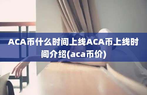 ACA币什么时间上线ACA币上线时间介绍(aca币价)