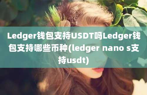 Ledger钱包支持USDT吗Ledger钱包支持哪些币种(ledger nano s支持usdt)