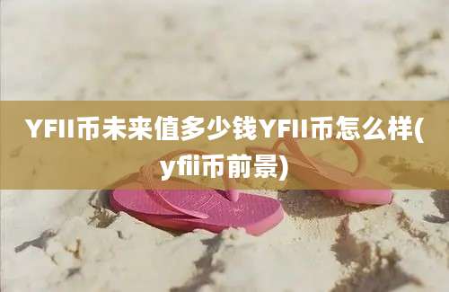 YFII币未来值多少钱YFII币怎么样(yfii币前景)