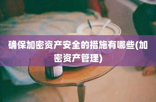 确保加密资产安全的措施有哪些(加密资产管理)