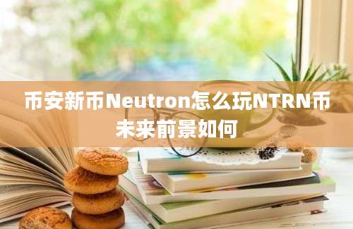 币安新币Neutron怎么玩NTRN币未来前景如何