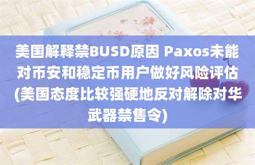 美国解释禁BUSD原因 Paxos未能对币安和稳定币用户做好风险评估(美国态度比较强硬地反对解除对华武器禁售令)